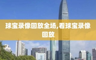 球宝录像回放全场,看球宝录像回放