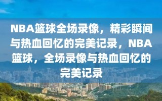 NBA篮球全场录像，精彩瞬间与热血回忆的完美记录，NBA篮球，全场录像与热血回忆的完美记录