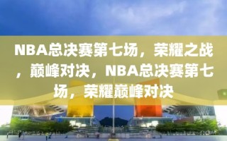 NBA总决赛第七场，荣耀之战，巅峰对决，NBA总决赛第七场，荣耀巅峰对决