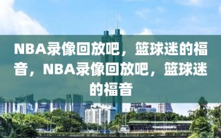 NBA录像回放吧，篮球迷的福音，NBA录像回放吧，篮球迷的福音