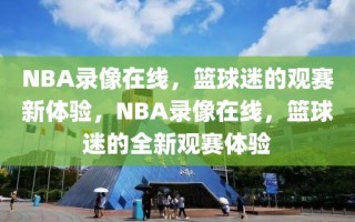 NBA录像在线，篮球迷的观赛新体验，NBA录像在线，篮球迷的全新观赛体验