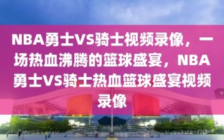 NBA勇士VS骑士视频录像，一场热血沸腾的篮球盛宴，NBA勇士VS骑士热血篮球盛宴视频录像