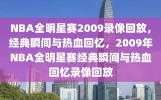 NBA全明星赛2009录像回放，经典瞬间与热血回忆，2009年NBA全明星赛经典瞬间与热血回忆录像回放