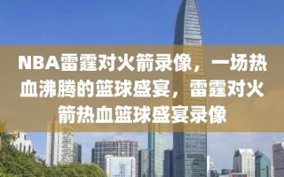 NBA雷霆对火箭录像，一场热血沸腾的篮球盛宴，雷霆对火箭热血篮球盛宴录像