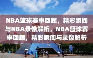 NBA篮球赛事回顾，精彩瞬间与NBA录像解析，NBA篮球赛事回顾，精彩瞬间与录像解析