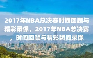 2017年NBA总决赛时间回顾与精彩录像，2017年NBA总决赛，时间回顾与精彩瞬间录像