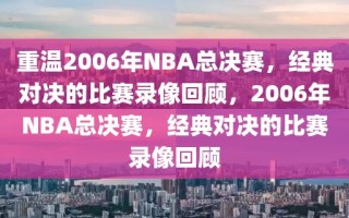 重温2006年NBA总决赛，经典对决的比赛录像回顾，2006年NBA总决赛，经典对决的比赛录像回顾