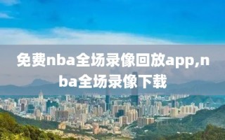 免费nba全场录像回放app,nba全场录像下载