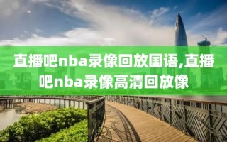 直播吧nba录像回放国语,直播吧nba录像高清回放像