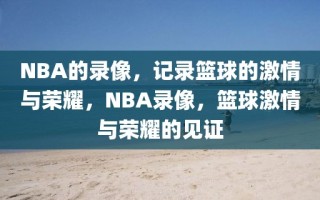 NBA的录像，记录篮球的激情与荣耀，NBA录像，篮球激情与荣耀的见证