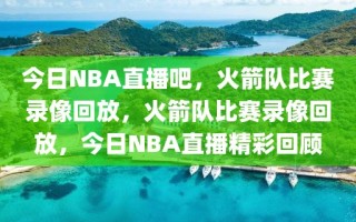 今日NBA直播吧，火箭队比赛录像回放，火箭队比赛录像回放，今日NBA直播精彩回顾