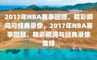 2017年NBA赛事回顾，精彩瞬间与经典录像，2017年NBA赛事回顾，精彩瞬间与经典录像集锦