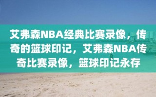 艾弗森NBA经典比赛录像，传奇的篮球印记，艾弗森NBA传奇比赛录像，篮球印记永存