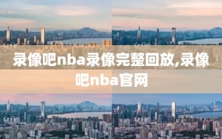 录像吧nba录像完整回放,录像吧nba官网