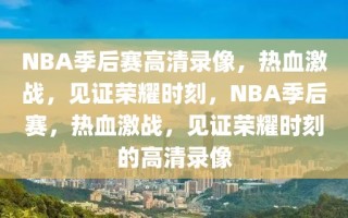 NBA季后赛高清录像，热血激战，见证荣耀时刻，NBA季后赛，热血激战，见证荣耀时刻的高清录像