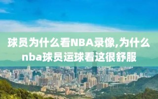 球员为什么看NBA录像,为什么nba球员运球看这很舒服