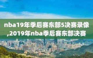 nba19年季后赛东部5决赛录像,2019年nba季后赛东部决赛