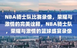 NBA骑士队比赛录像，荣耀与激情的完美诠释，NBA骑士队，荣耀与激情的篮球盛宴录像