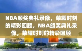 NBA颁奖典礼录像，荣耀时刻的精彩回顾，NBA颁奖典礼录像，荣耀时刻的精彩回顾