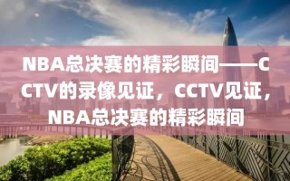 NBA总决赛的精彩瞬间——CCTV的录像见证，CCTV见证，NBA总决赛的精彩瞬间