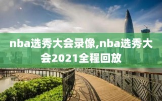 nba选秀大会录像,nba选秀大会2021全程回放