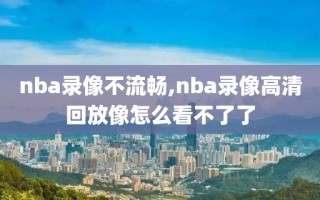 nba录像不流畅,nba录像高清回放像怎么看不了了