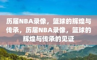 历届NBA录像，篮球的辉煌与传承，历届NBA录像，篮球的辉煌与传承的见证