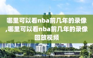 哪里可以看nba前几年的录像,哪里可以看nba前几年的录像回放视频