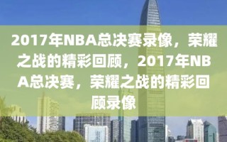 2017年NBA总决赛录像，荣耀之战的精彩回顾，2017年NBA总决赛，荣耀之战的精彩回顾录像