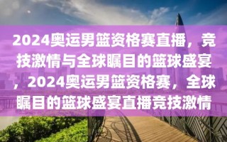 2024奥运男篮资格赛直播，竞技激情与全球瞩目的篮球盛宴，2024奥运男篮资格赛，全球瞩目的篮球盛宴直播竞技激情