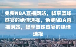 免费NBA直播网站，畅享篮球盛宴的绝佳选择，免费NBA直播网站，畅享篮球盛宴的绝佳选择