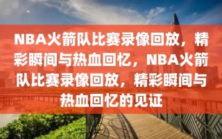 NBA火箭队比赛录像回放，精彩瞬间与热血回忆，NBA火箭队比赛录像回放，精彩瞬间与热血回忆的见证