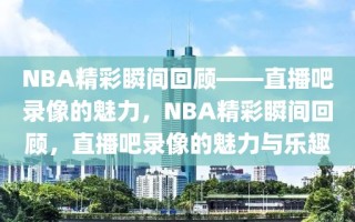 NBA精彩瞬间回顾——直播吧录像的魅力，NBA精彩瞬间回顾，直播吧录像的魅力与乐趣