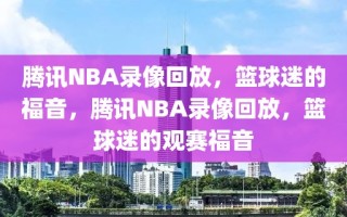 腾讯NBA录像回放，篮球迷的福音，腾讯NBA录像回放，篮球迷的观赛福音