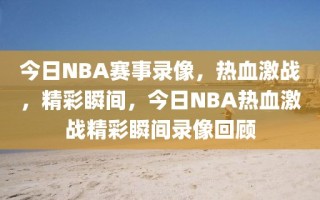 今日NBA赛事录像，热血激战，精彩瞬间，今日NBA热血激战精彩瞬间录像回顾