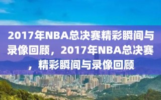 2017年NBA总决赛精彩瞬间与录像回顾，2017年NBA总决赛，精彩瞬间与录像回顾