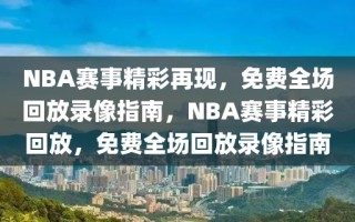 NBA赛事精彩再现，免费全场回放录像指南，NBA赛事精彩回放，免费全场回放录像指南