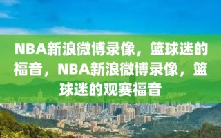 NBA新浪微博录像，篮球迷的福音，NBA新浪微博录像，篮球迷的观赛福音