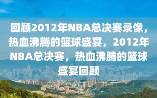 回顾2012年NBA总决赛录像，热血沸腾的篮球盛宴，2012年NBA总决赛，热血沸腾的篮球盛宴回顾