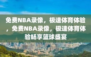 免费NBA录像，极速体育体验，免费NBA录像，极速体育体验畅享篮球盛宴