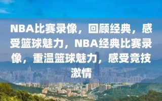 NBA比赛录像，回顾经典，感受篮球魅力，NBA经典比赛录像，重温篮球魅力，感受竞技激情