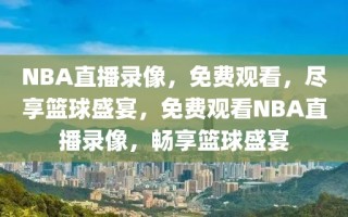 NBA直播录像，免费观看，尽享篮球盛宴，免费观看NBA直播录像，畅享篮球盛宴