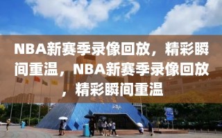 NBA新赛季录像回放，精彩瞬间重温，NBA新赛季录像回放，精彩瞬间重温