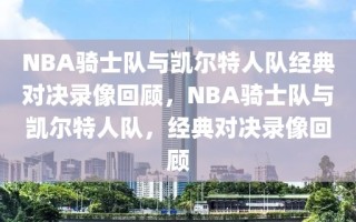 NBA骑士队与凯尔特人队经典对决录像回顾，NBA骑士队与凯尔特人队，经典对决录像回顾