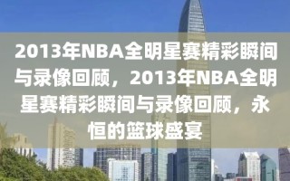 2013年NBA全明星赛精彩瞬间与录像回顾，2013年NBA全明星赛精彩瞬间与录像回顾，永恒的篮球盛宴