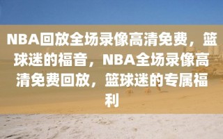 NBA回放全场录像高清免费，篮球迷的福音，NBA全场录像高清免费回放，篮球迷的专属福利