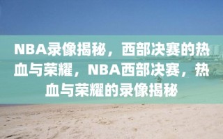 NBA录像揭秘，西部决赛的热血与荣耀，NBA西部决赛，热血与荣耀的录像揭秘