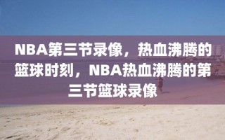 NBA第三节录像，热血沸腾的篮球时刻，NBA热血沸腾的第三节篮球录像