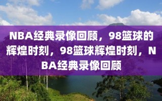 NBA经典录像回顾，98篮球的辉煌时刻，98篮球辉煌时刻，NBA经典录像回顾