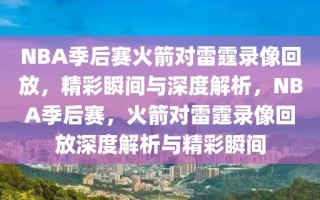 NBA季后赛火箭对雷霆录像回放，精彩瞬间与深度解析，NBA季后赛，火箭对雷霆录像回放深度解析与精彩瞬间